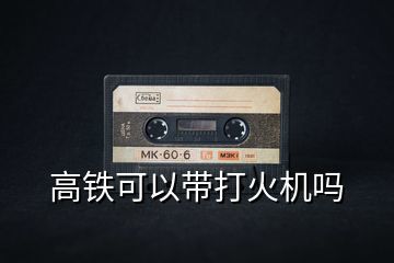 坐高铁能带打火机吗